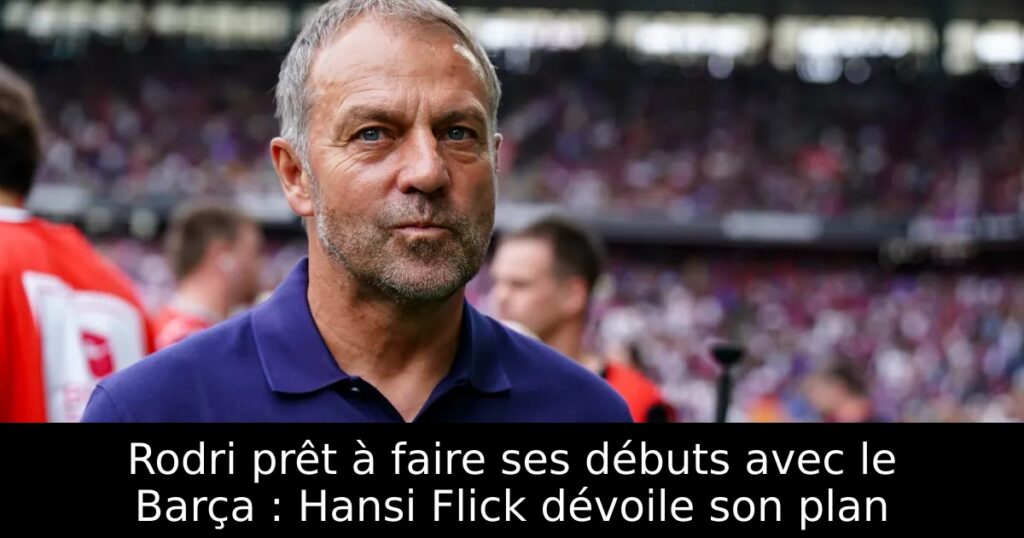 Rodri prêt à faire ses débuts avec le Barça : Hansi Flick dévoile son plan