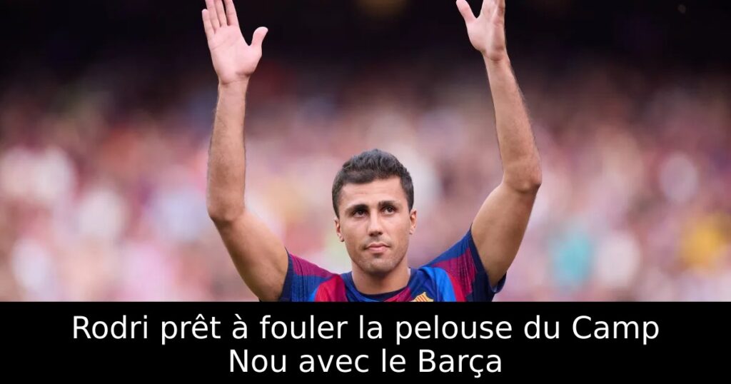 Rodri prêt à fouler la pelouse du Camp Nou avec le Barça