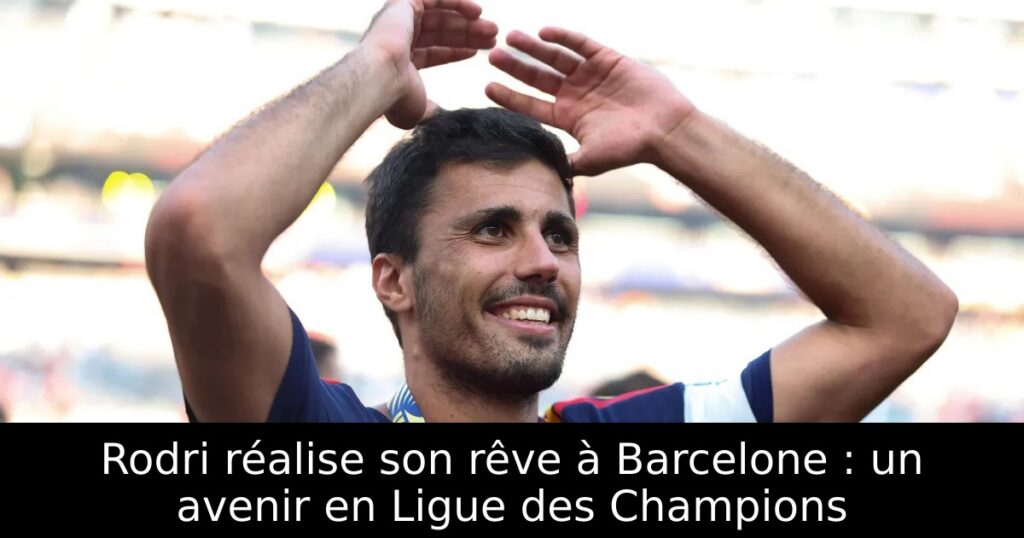 Rodri réalise son rêve à Barcelone : un avenir en Ligue des Champions