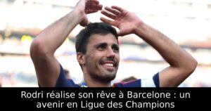 Rodri réalise son rêve à Barcelone : un avenir en Ligue des Champions