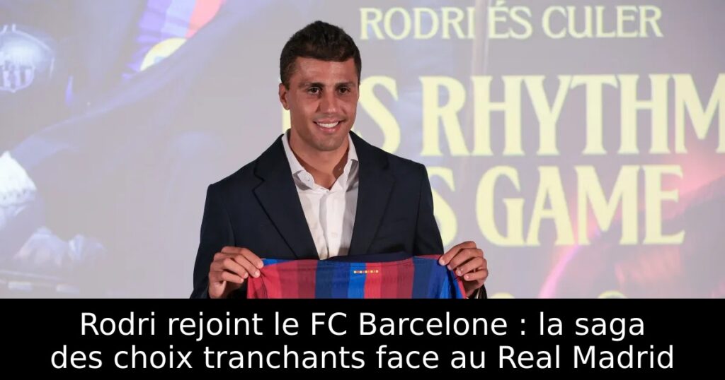 Rodri rejoint le FC Barcelone : la saga des choix tranchants face au Real Madrid