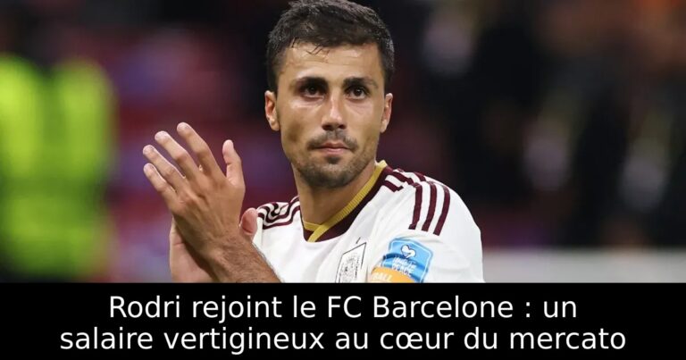 Rodri rejoint le FC Barcelone : un salaire vertigineux au cœur du mercato