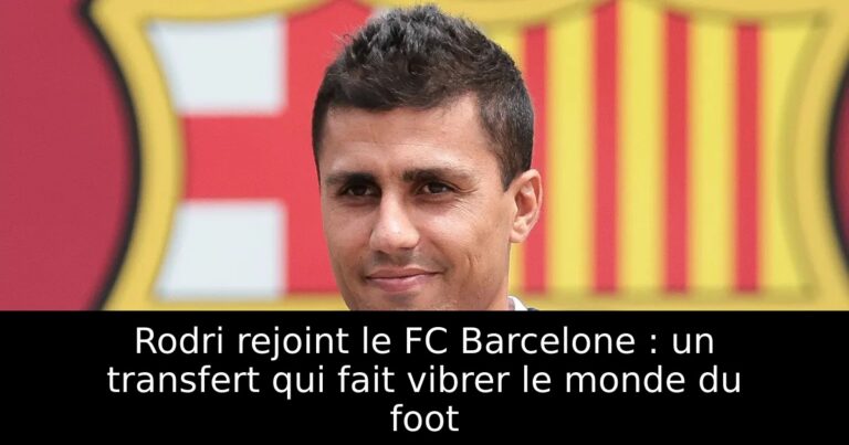 Rodri rejoint le FC Barcelone : un transfert qui fait vibrer le monde du foot