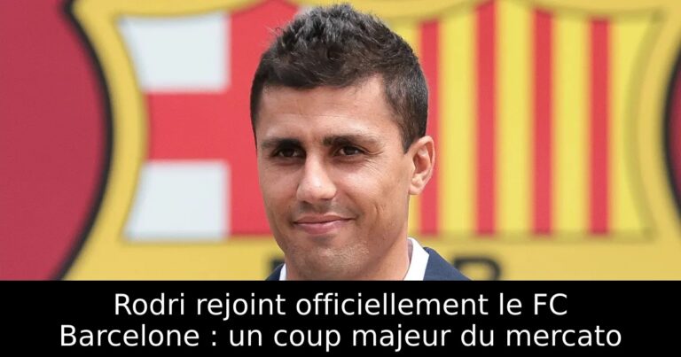 Rodri rejoint officiellement le FC Barcelone : un coup majeur du mercato