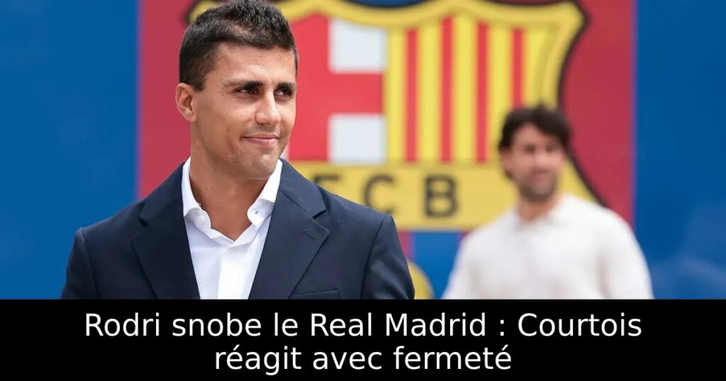 Rodri snobe le Real Madrid : Courtois réagit avec fermeté