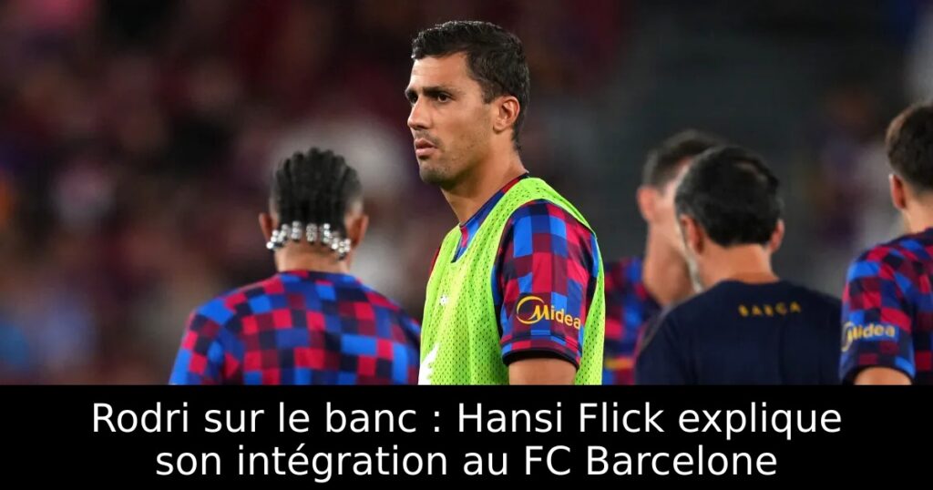Rodri sur le banc : Hansi Flick explique son intégration au FC Barcelone