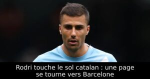 Rodri touche le sol catalan : une page se tourne vers Barcelone