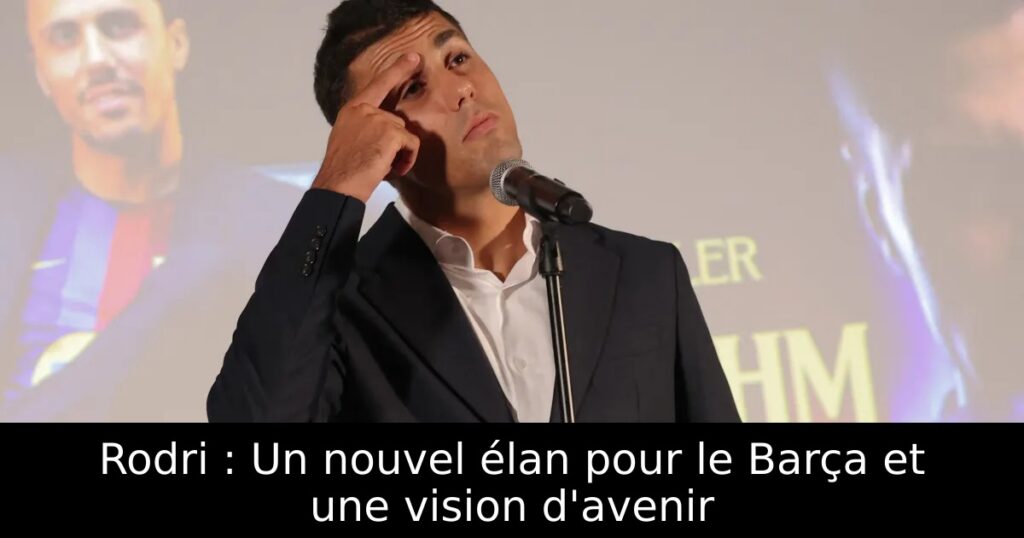 Rodri : Un nouvel élan pour le Barça et une vision d&rsquo;avenir