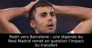 Rodri vers Barcelone : une légende du Real Madrid remet en question l&rsquo;impact du transfert