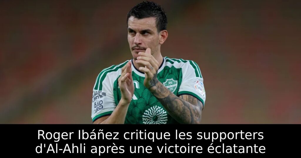 Roger Ibáñez critique les supporters d&rsquo;Al-Ahli après une victoire éclatante