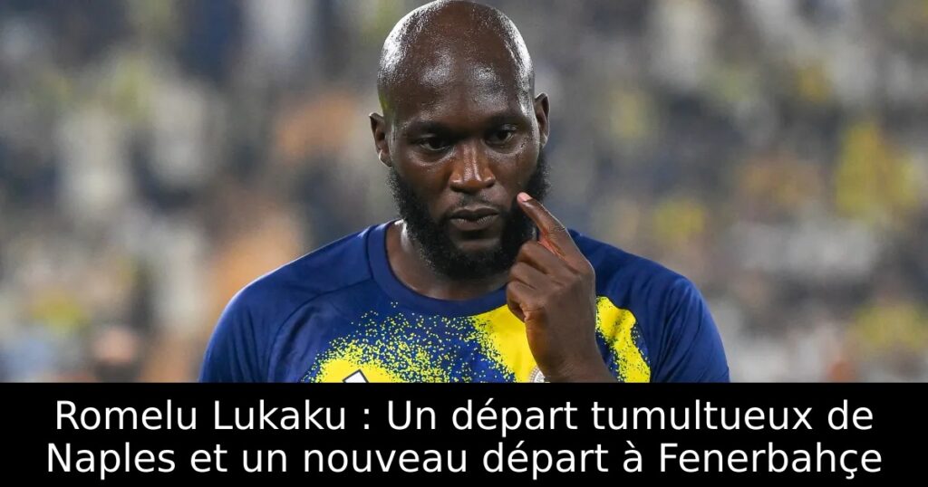 Romelu Lukaku : Un départ tumultueux de Naples et un nouveau départ à Fenerbahçe