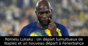 Romelu Lukaku : Un départ tumultueux de Naples et un nouveau départ à Fenerbahçe