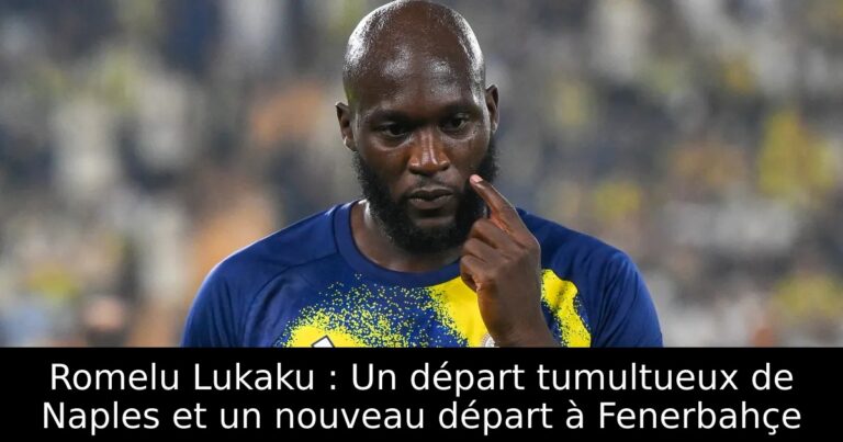 Romelu Lukaku : Un départ tumultueux de Naples et un nouveau départ à Fenerbahçe