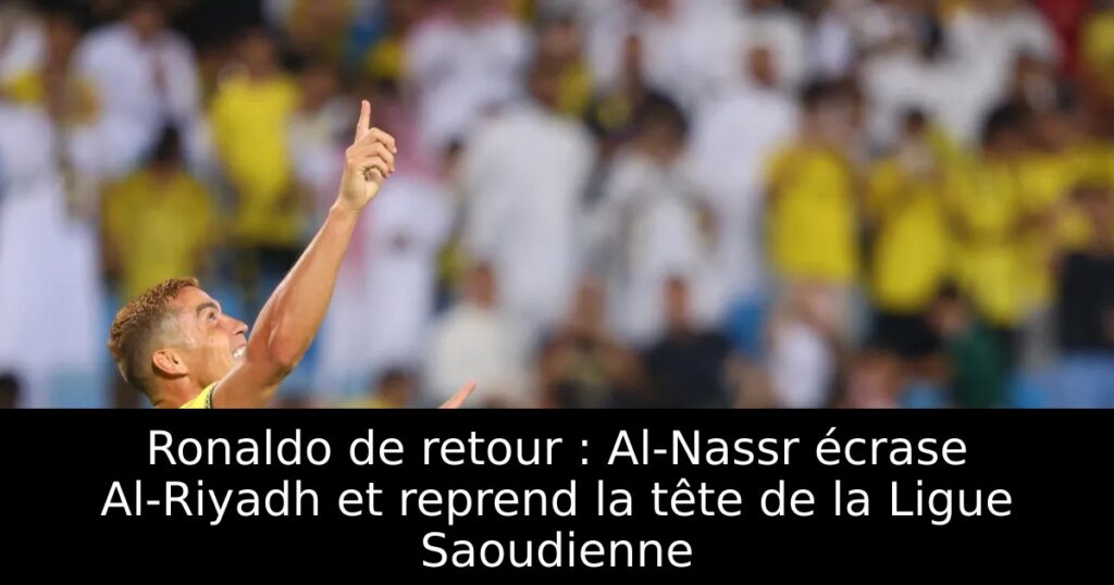 Ronaldo de retour : Al-Nassr écrase Al-Riyadh et reprend la tête de la Ligue Saoudienne