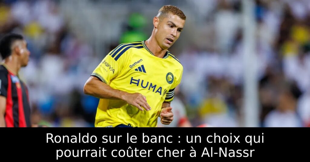 Ronaldo sur le banc : un choix qui pourrait coûter cher à Al-Nassr