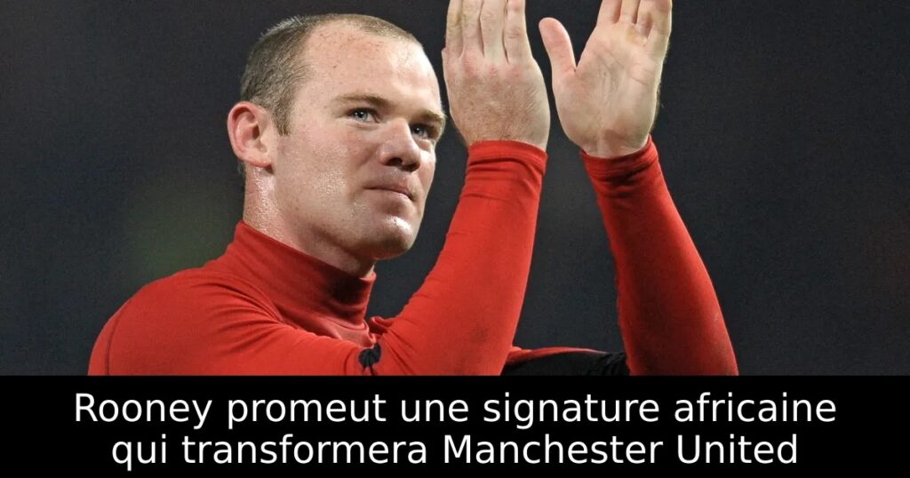 Rooney promeut une signature africaine qui transformera Manchester United