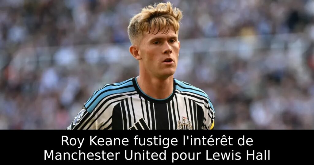 Roy Keane fustige l&rsquo;intérêt de Manchester United pour Lewis Hall