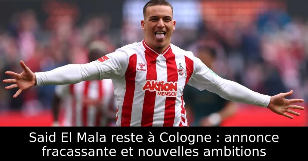 Said El Mala reste à Cologne : annonce fracassante et nouvelles ambitions
