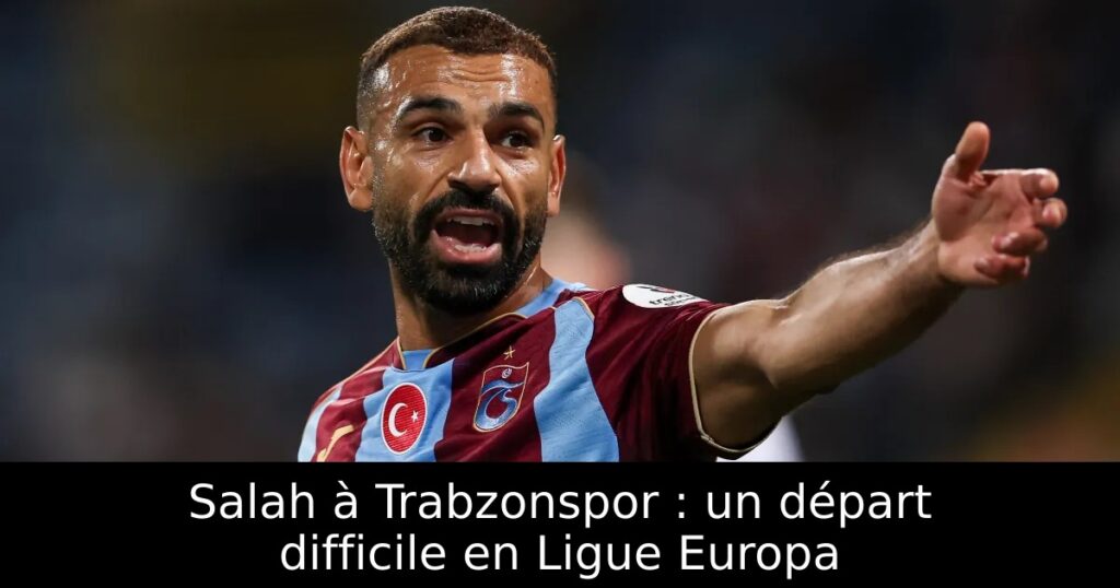 Salah à Trabzonspor : un départ difficile en Ligue Europa