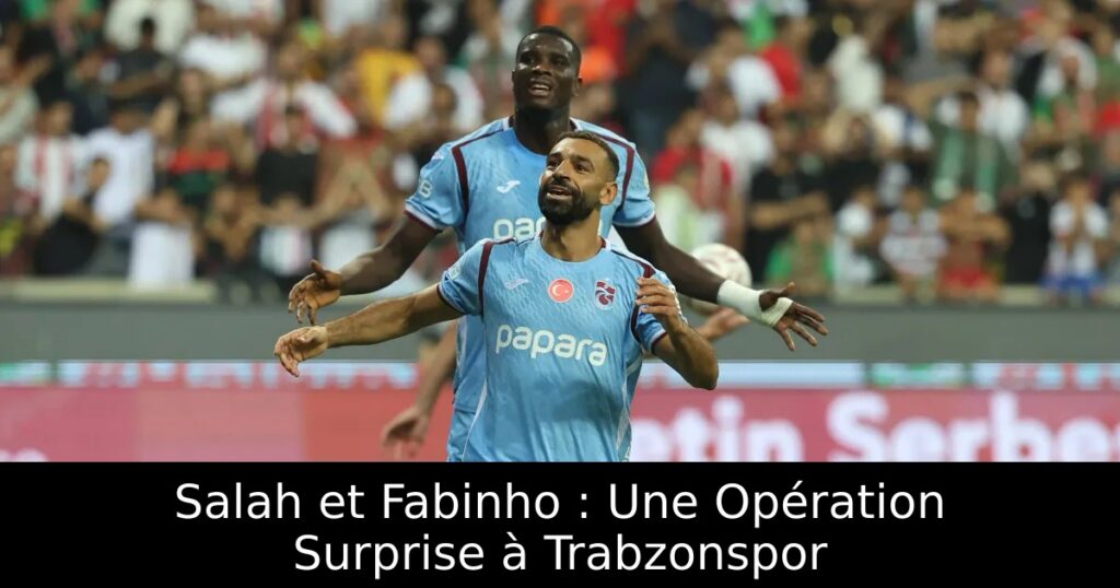 Salah et Fabinho : Une Opération Surprise à Trabzonspor