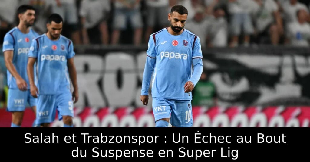 Salah et Trabzonspor : Un Échec au Bout du Suspense en Super Lig