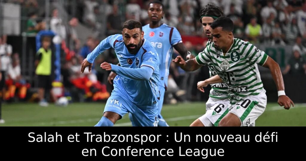 Salah et Trabzonspor : Un nouveau défi en Conference League