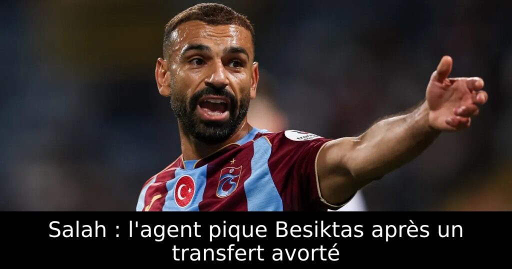 Salah : l&rsquo;agent pique Besiktas après un transfert avorté
