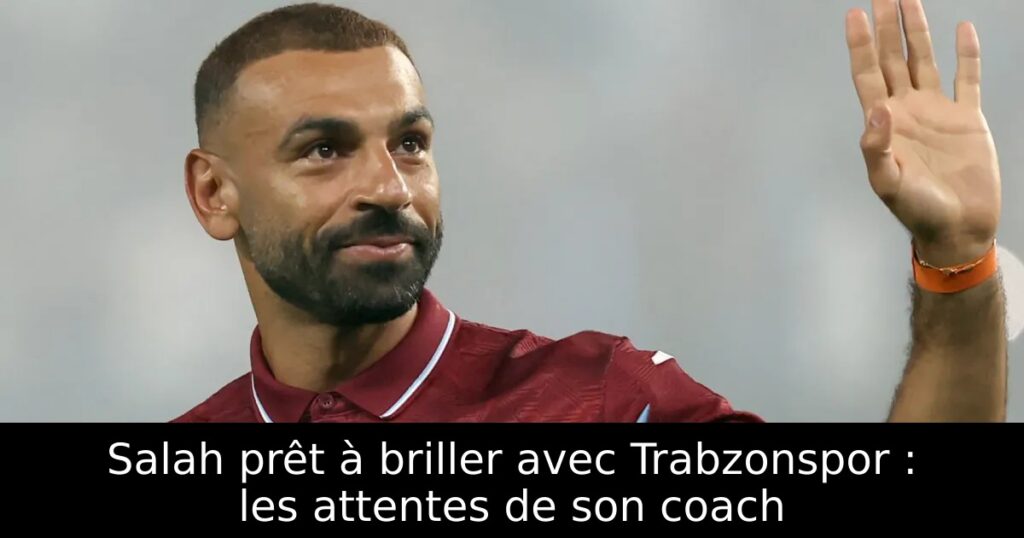 Salah prêt à briller avec Trabzonspor : les attentes de son coach