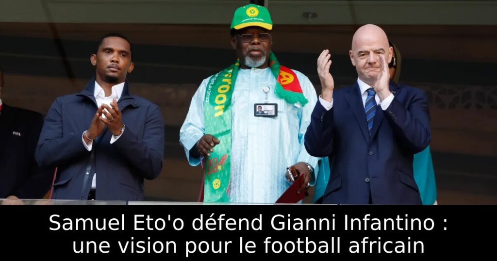 Samuel Eto&rsquo;o défend Gianni Infantino : une vision pour le football africain