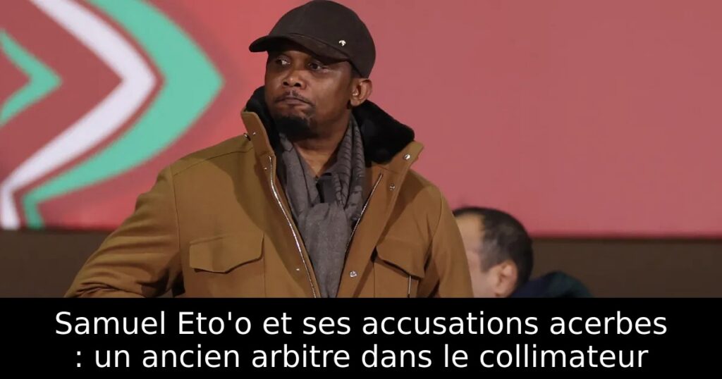 Samuel Eto&rsquo;o et ses accusations acerbes : un ancien arbitre dans le collimateur