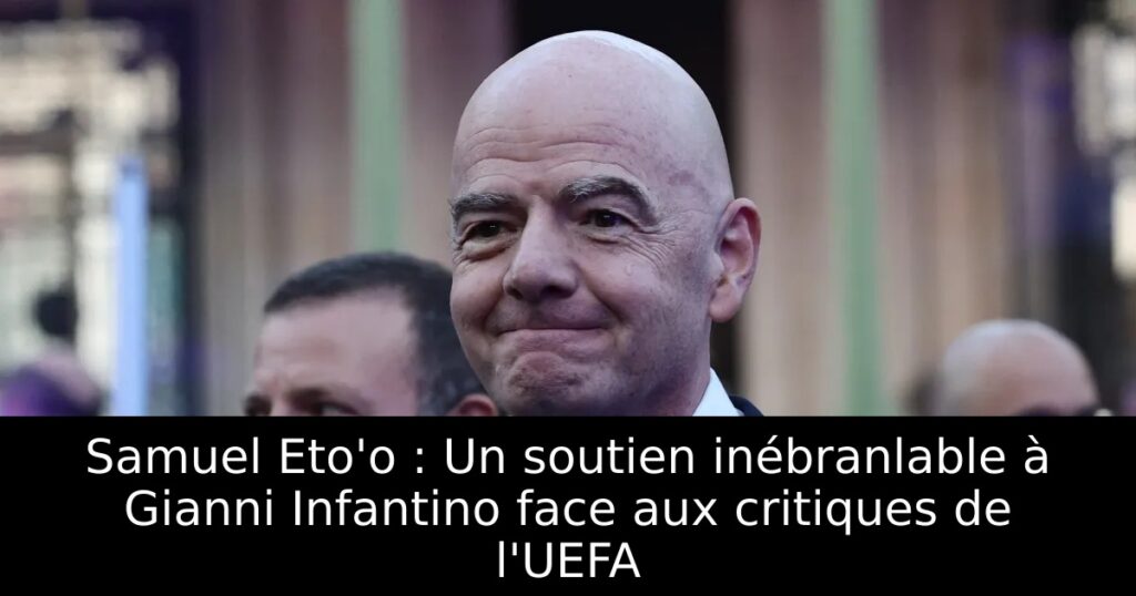 Samuel Eto&rsquo;o : Un soutien inébranlable à Gianni Infantino face aux critiques de l&rsquo;UEFA