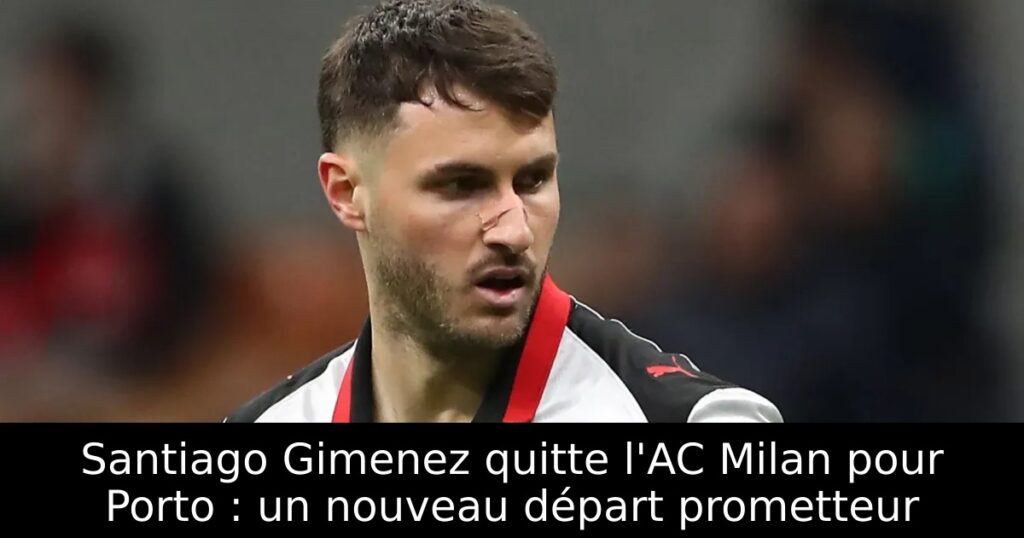 Santiago Gimenez quitte l&rsquo;AC Milan pour Porto : un nouveau départ prometteur