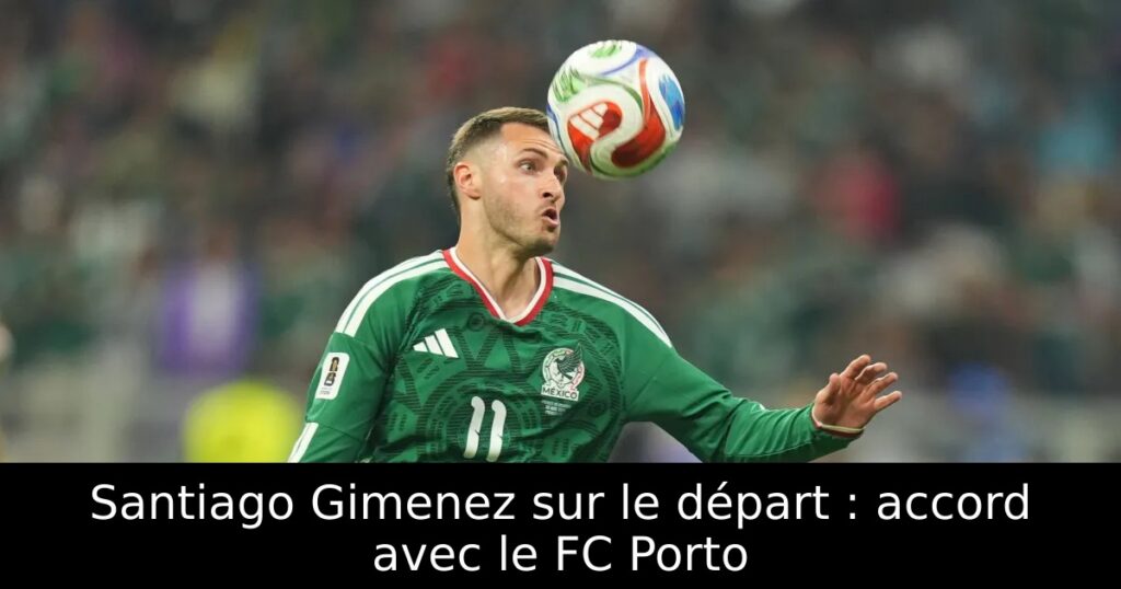 Santiago Gimenez sur le départ : accord avec le FC Porto