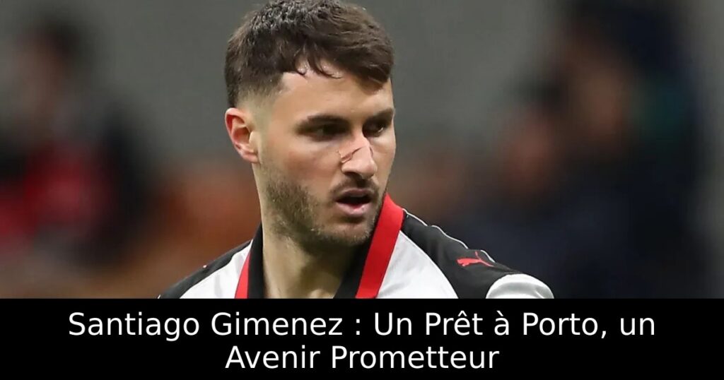 Santiago Gimenez : Un Prêt à Porto, un Avenir Prometteur