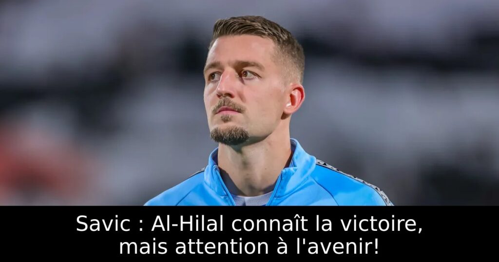 Savic : Al-Hilal connaît la victoire, mais attention à l&rsquo;avenir!