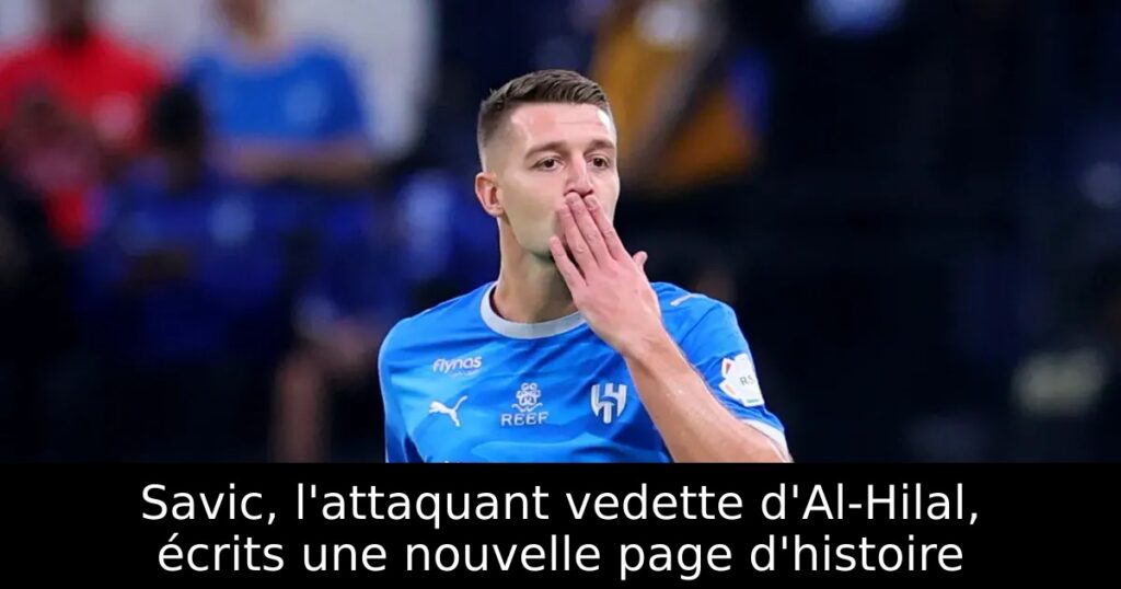 Savic, l&rsquo;attaquant vedette d&rsquo;Al-Hilal, écrits une nouvelle page d&rsquo;histoire