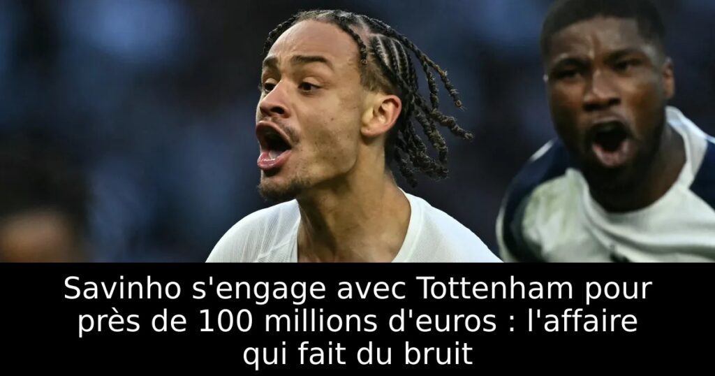 Savinho s&rsquo;engage avec Tottenham pour près de 100 millions d&rsquo;euros : l&rsquo;affaire qui fait du bruit