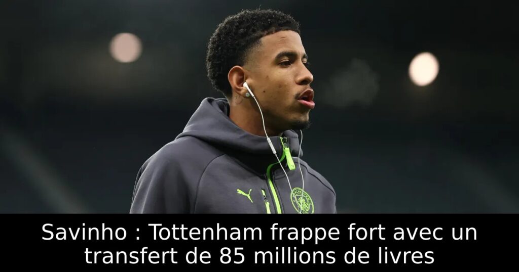 Savinho : Tottenham frappe fort avec un transfert de 85 millions de livres
