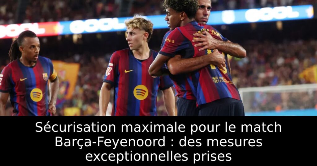 Sécurisation maximale pour le match Barça-Feyenoord : des mesures exceptionnelles prises