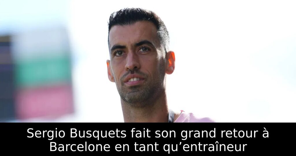 Sergio Busquets fait son grand retour à Barcelone en tant qu’entraîneur