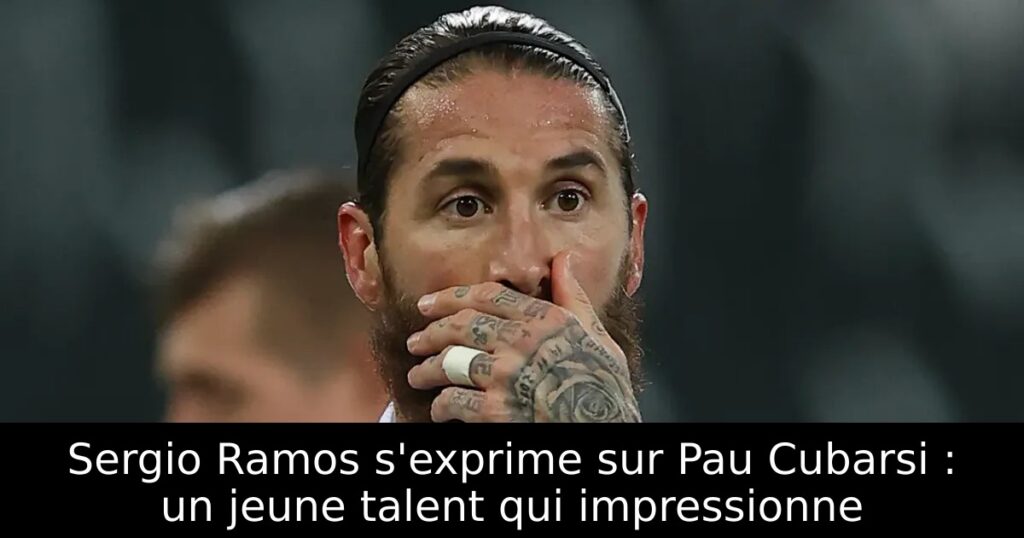 Sergio Ramos s&rsquo;exprime sur Pau Cubarsi : un jeune talent qui impressionne