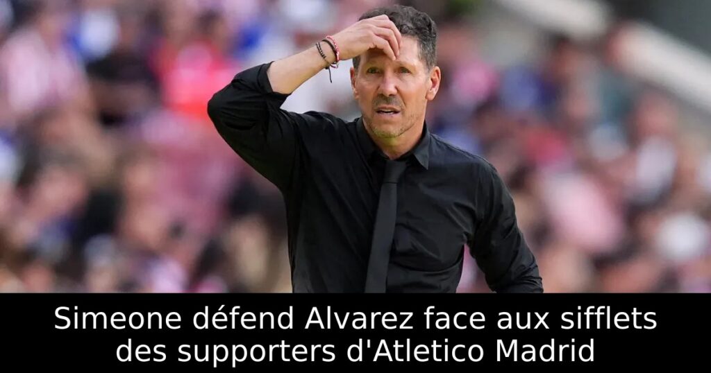 Simeone défend Alvarez face aux sifflets des supporters d&rsquo;Atletico Madrid
