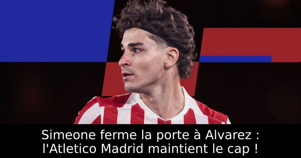 Simeone ferme la porte à Alvarez : l&rsquo;Atletico Madrid maintient le cap !
