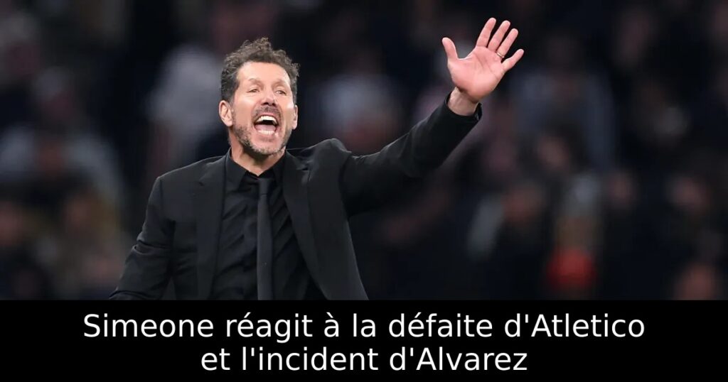 Simeone réagit à la défaite d&rsquo;Atletico et l&rsquo;incident d&rsquo;Alvarez
