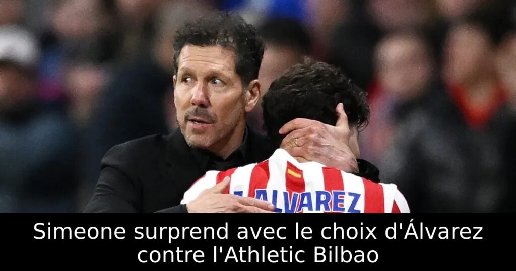 Simeone surprend avec le choix d&rsquo;Álvarez contre l&rsquo;Athletic Bilbao