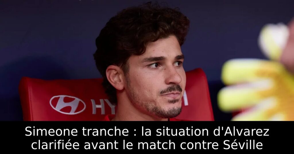 Simeone tranche : la situation d&rsquo;Alvarez clarifiée avant le match contre Séville