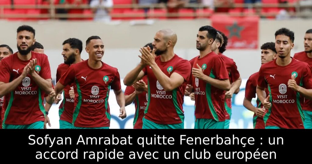 Sofyan Amrabat quitte Fenerbahçe : un accord rapide avec un club européen