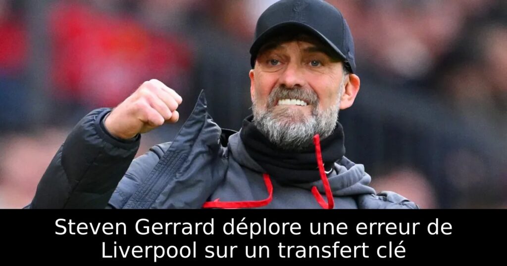 Steven Gerrard déplore une erreur de Liverpool sur un transfert clé
