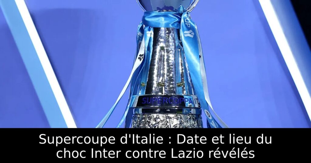 Supercoupe d&rsquo;Italie : Date et lieu du choc Inter contre Lazio révélés
