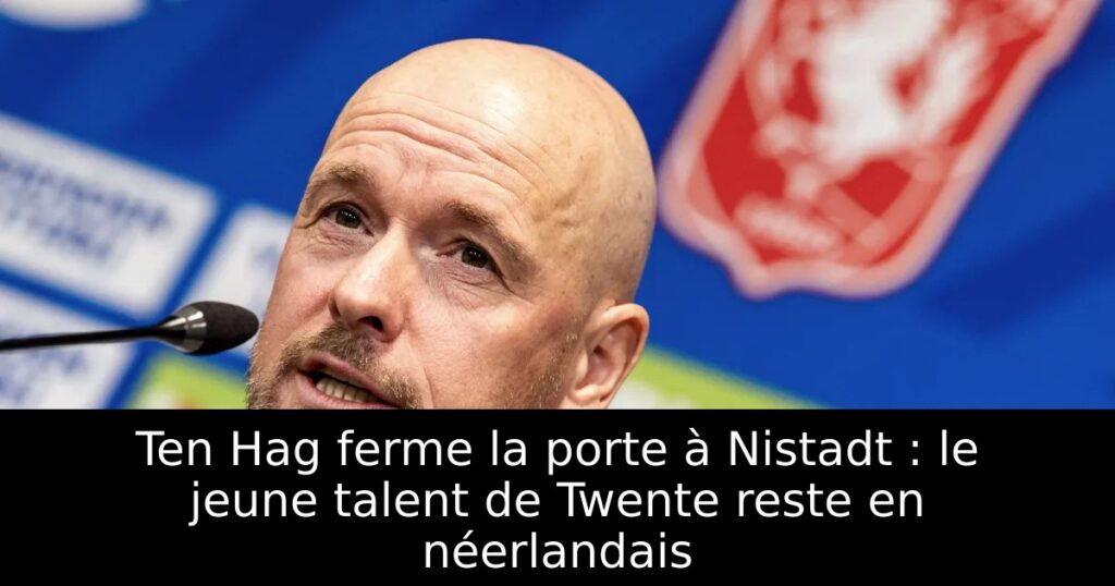Ten Hag ferme la porte à Nistadt : le jeune talent de Twente reste en néerlandais